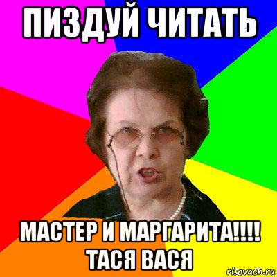 пиздуй читать мастер и маргарита!!!! тася вася, Мем Типичная училка