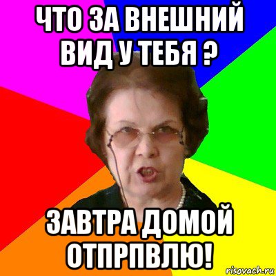 Что за внешний вид у тебя ? Завтра домой отпрпвлю!, Мем Типичная училка