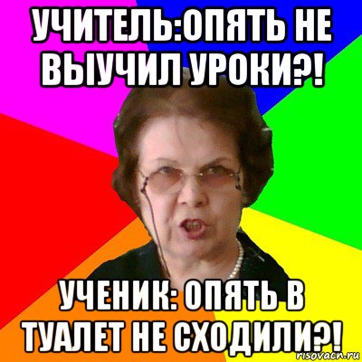 учитель:опять не выучил уроки?! ученик: опять в туалет не сходили?!, Мем Типичная училка