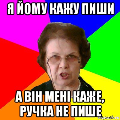 я йому кажу пиши а він мені каже, ручка не пише, Мем Типичная училка