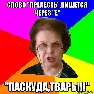 Слово "Прелесть",пишется через "е" "ПАСКУДА,ТВАРЬ!!!", Мем Типичная училка