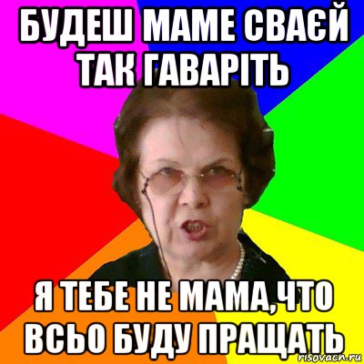 будеш маме сваєй так гаваріть я тебе не мама,что всьо буду пращать, Мем Типичная училка