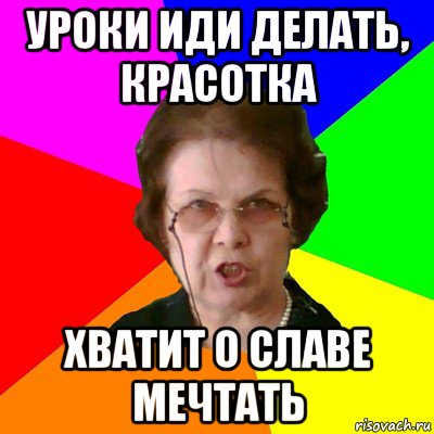 Уроки иди делать, красотка хватит о Славе мечтать, Мем Типичная училка