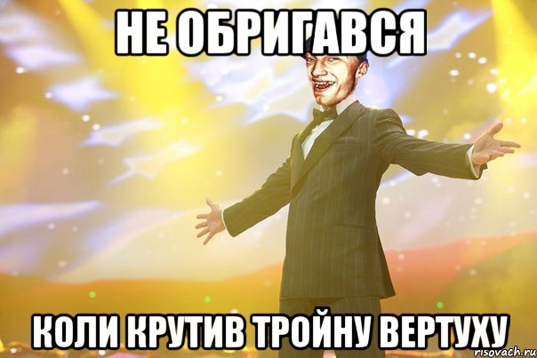 не обригався коли крутив тройну вертуху