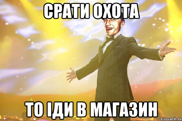 срати охота то іди в магазин