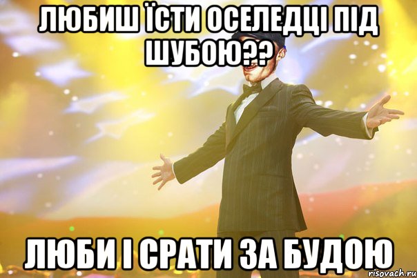 любиш їсти оселедці під шубою?? люби і срати за будою