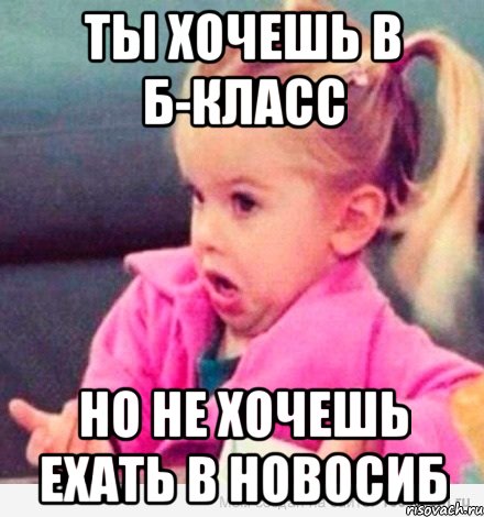 Ты хочешь в Б-класс но не хочешь ехать в Новосиб, Мем  Ты говоришь (девочка возмущается)