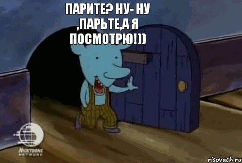 Парите? ну- ну ,парьте,а я посмотрю!))