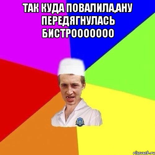 так куда повалила,ану передягнулась бистрооооооо 