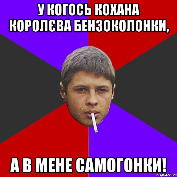У когось кохана королєва бензоколонки, а в мене самогонки!