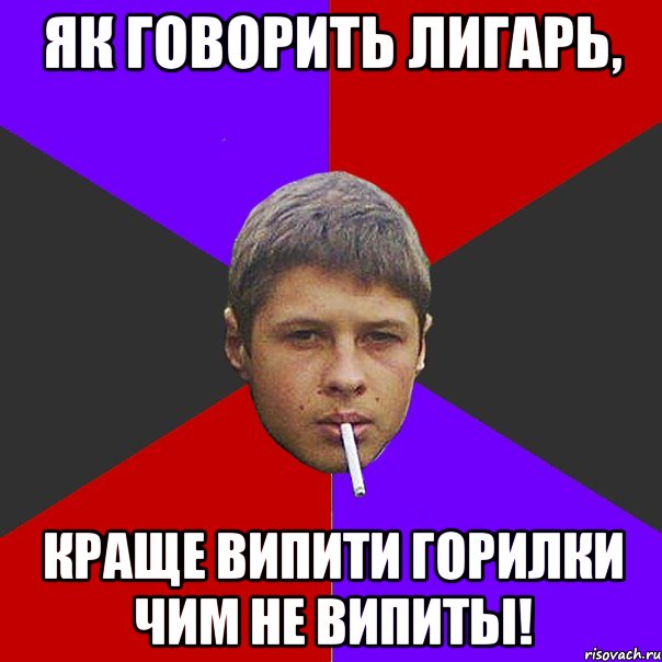 Як говорить Лигарь, Краще випити горилки чим не випиты!