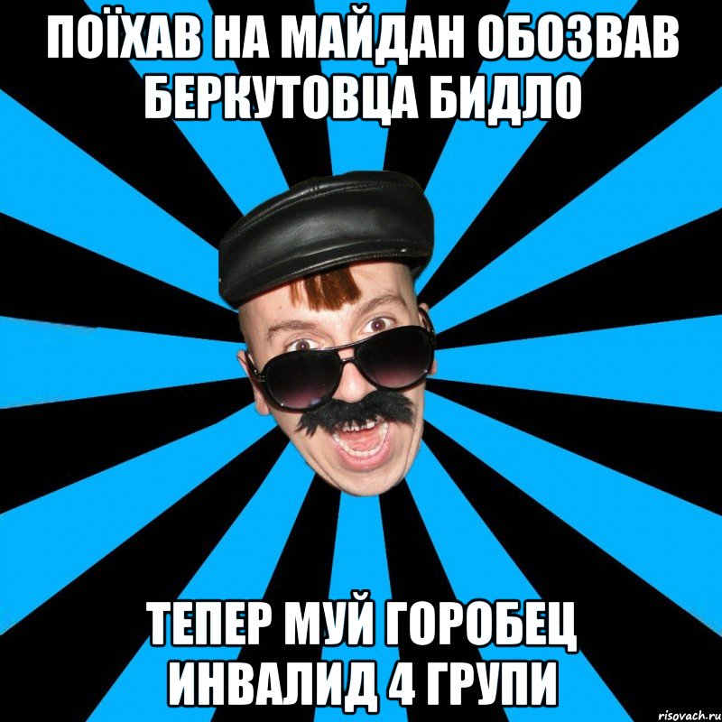 ПОЇХАВ НА МАЙДАН ОБОЗВАВ БЕРКУТОВЦА БИДЛО ТЕПЕР МУЙ ГОРОБЕЦ ИНВАЛИД 4 ГРУПИ