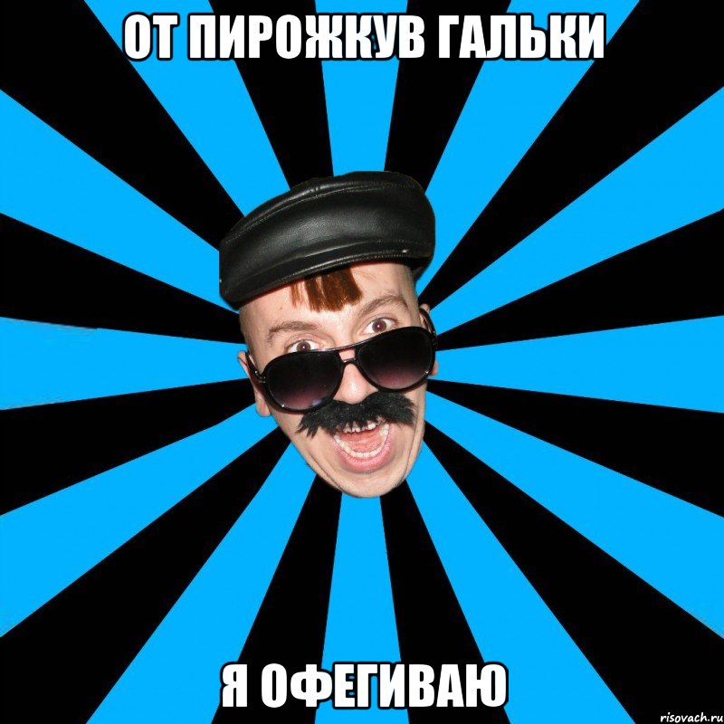 ОТ ПИРОЖКУВ ГАЛЬКИ Я ОФЕГИВАЮ