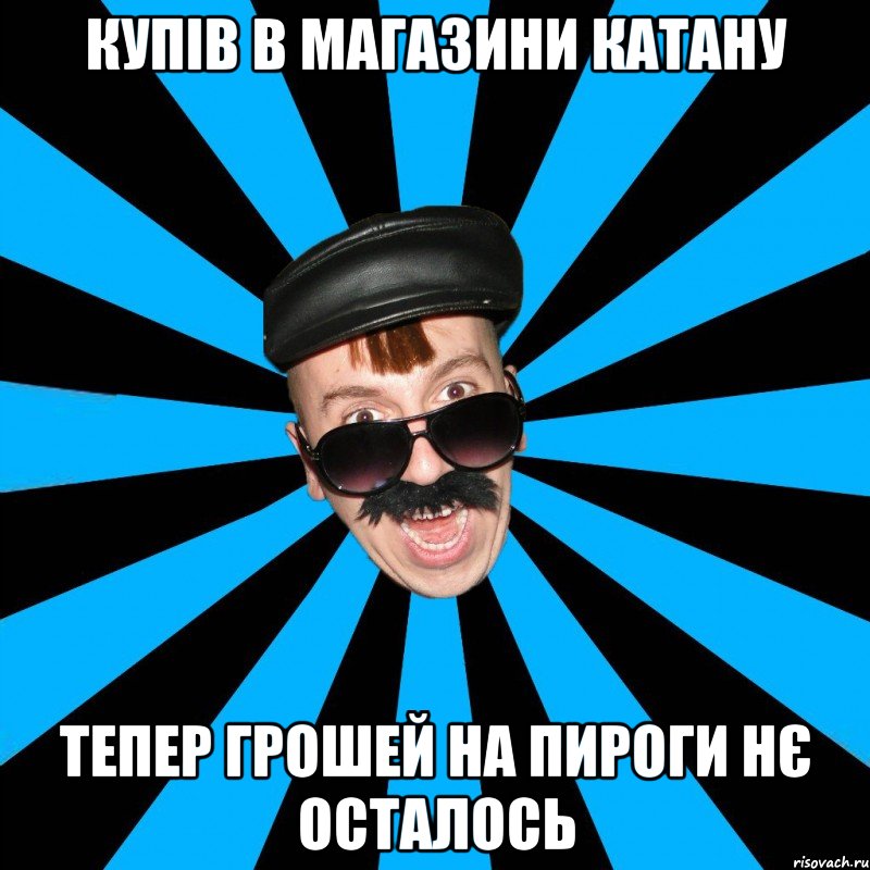 Купів в магазини катану тепер грошей на пироги нє осталось