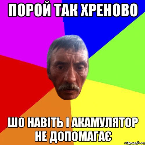 Порой так хреново шо навіть і акамулятор не допомагає