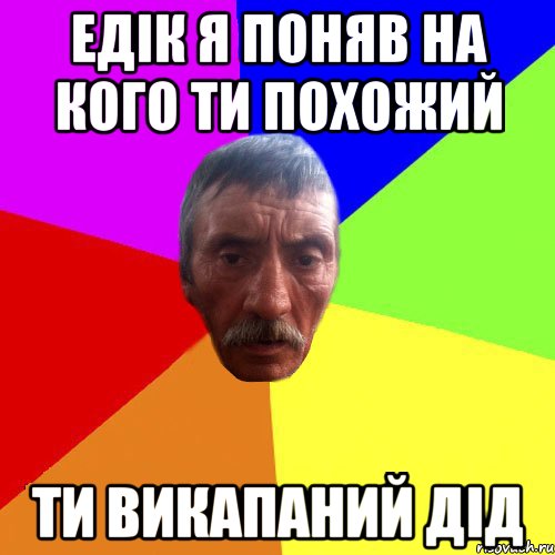 Едік я поняв на кого ти похожий ти викапаний дід
