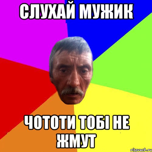 Слухай мужик чототи тобі не жмут