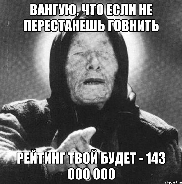 вангую, что если не перестанешь говнить рейтинг твой будет - 143 000 000, Мем Ванга