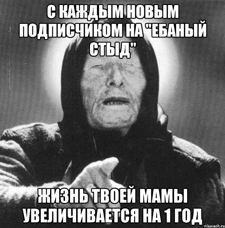 С каждым новым подписчиком на "Ебаный стыд" жизнь твоей мамы увеличивается на 1 год, Мем Ванга