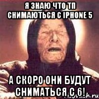 Я знаю что ТП снимаються с Iphone 5 А скоро они будут сниматься с 6!, Мем Ванга (цвет)