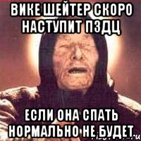 Вике Шейтер скоро наступит пздц Если она спать Нормально не будет, Мем Ванга (цвет)