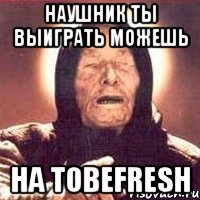 Наушник ты выиграть можешь На Tobefresh, Мем Ванга (цвет)