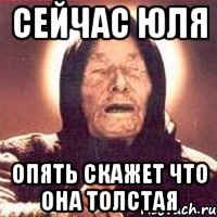 сейчас Юля Опять скажет что она толстая, Мем Ванга (цвет)