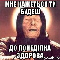 МНЕ КАЖЕТЬСЯ ТИ БУДЕШ ДО ПОНЕДІЛКА ЗДОРОВА, Мем Ванга (цвет)