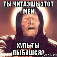 ТЫ читаэшь этот мем Хуль ты лыбишся?, Мем Ванга (цвет)