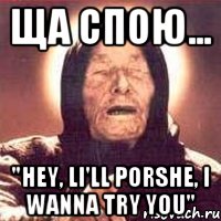 Ща спою... "Hey, li'll Porshe, I wanna try you", Мем Ванга (цвет)