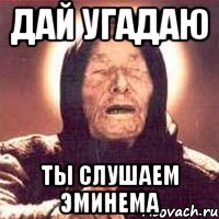 дай угадаю ты слушаем эминема, Мем Ванга (цвет)