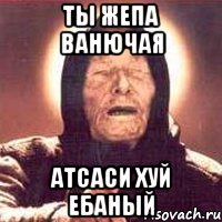 Ты жепа ванючая Атсаси хуй ебаный, Мем Ванга (цвет)