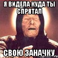 Я ВИДЕЛА КУДА ТЫ СПРЯТАЛ СВОЮ ЗАНАЧКУ, Мем Ванга (цвет)
