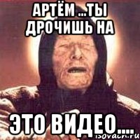 Артём ...Ты дрочишь на Это видео...., Мем Ванга (цвет)