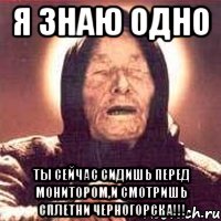 Я знаю одно Ты сейчас сидишь перед монитором,и смотришь Сплетни Черногорска!!!, Мем Ванга (цвет)