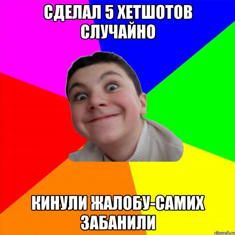 сделал 5 хетшотов случайно кинули жалобу-самих забанили