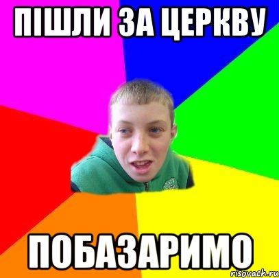 ПІШЛИ ЗА ЦЕРКВУ ПОБАЗАРИМО