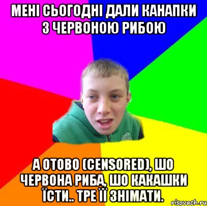 МЕНІ СЬОГОДНІ ДАЛИ КАНАПКИ З ЧЕРВОНОЮ РИБОЮ А ОТОВО (CENSORED), ШО ЧЕРВОНА РИБА, ШО КАКАШКИ ЇСТИ.. ТРЕ ЇЇ ЗНІМАТИ.