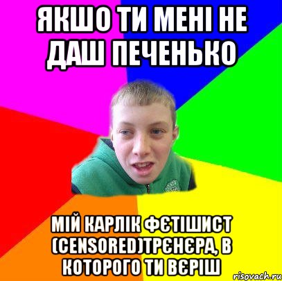 якшо ти мені не даш печенько мій карлік фєтішист (censored)трєнєра, в которого ти вєріш, Мем Вася
