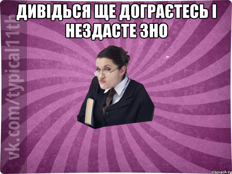ДИВІДЬСЯ ЩЕ ДОГРАЄТЕСЬ І НЕЗДАСТЕ ЗНО 