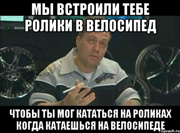 мы встроили тебе ролики в велосипед чтобы ты мог кататься на роликах когда катаешься на велосипеде