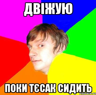 ДВІЖУЮ ПОКИ ТЄСАК СИДИТЬ