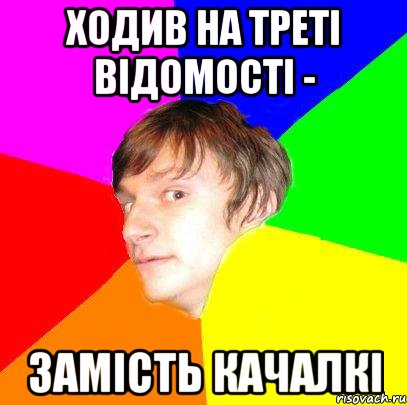 Ходив на треті відомості - замість качалкі