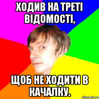 Ходив на треті відомості, щоб не ходити в качалку.
