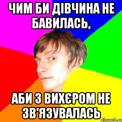 чим би дівчина не бавилась, аби з ВиХєРом не зв'язувалась