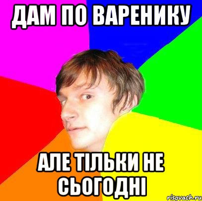 дам по варенику але тільки не сьогодні