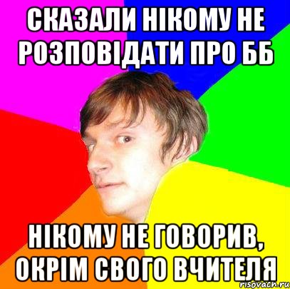 Сказали нікому не розповідати про ББ Нікому не говорив, окрім свого вчителя