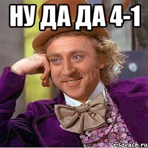 ну да да 4-1 , Мем Ну давай расскажи (Вилли Вонка)