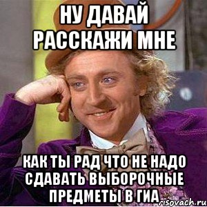 Ну давай расскажи мне Как ты рад что не надо сдавать выборочные предметы в Гиа, Мем Ну давай расскажи (Вилли Вонка)