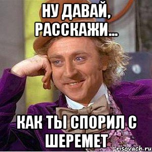 ну давай, расскажи... как ты спорил с Шеремет, Мем Ну давай расскажи (Вилли Вонка)